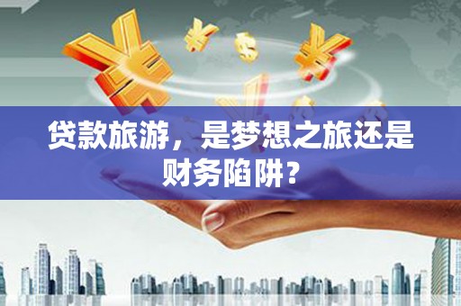 新会贷款旅游，是梦想之旅还是财务陷阱？