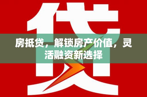新会房抵贷，解锁房产价值，灵活融资新选择