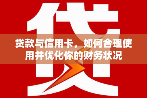 新会贷款与信用卡，如何合理使用并优化你的财务状况