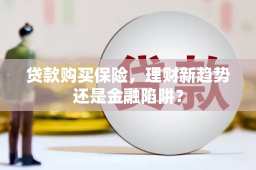 新会贷款购买保险，理财新趋势还是金融陷阱？