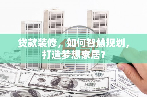 新会贷款装修，如何智慧规划，打造梦想家居？