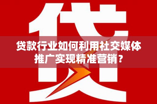 新会贷款行业如何利用社交媒体推广实现精准营销？