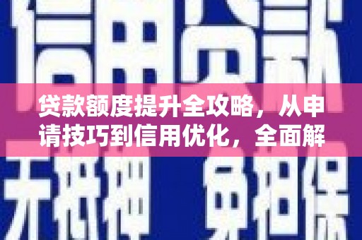 新会贷款额度提升全攻略，从申请技巧到信用优化，全面解析