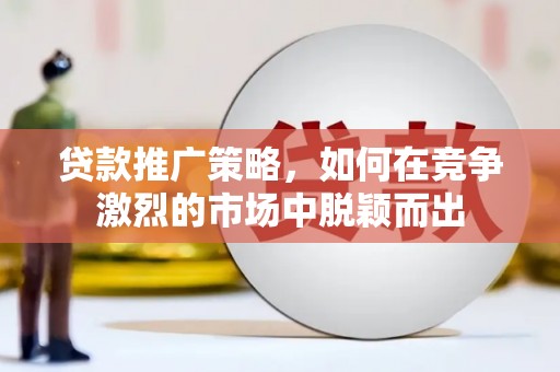 新会贷款推广策略，如何在竞争激烈的市场中脱颖而出