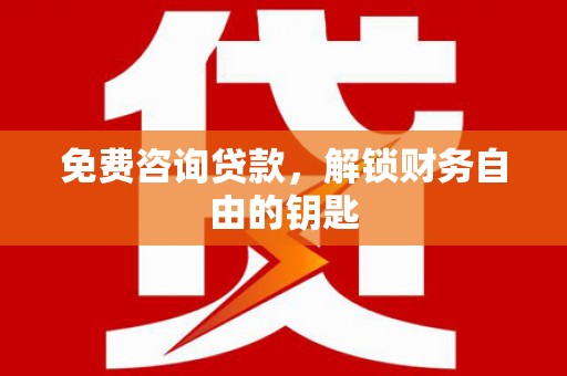 新会免费咨询贷款，解锁财务自由的钥匙