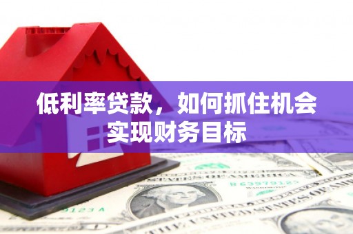 新会低利率贷款，如何抓住机会实现财务目标