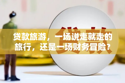 新会贷款旅游，一场说走就走的旅行，还是一场财务冒险？