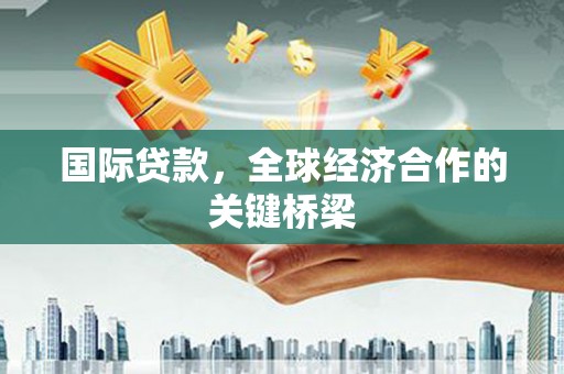 新会国际贷款，全球经济合作的关键桥梁