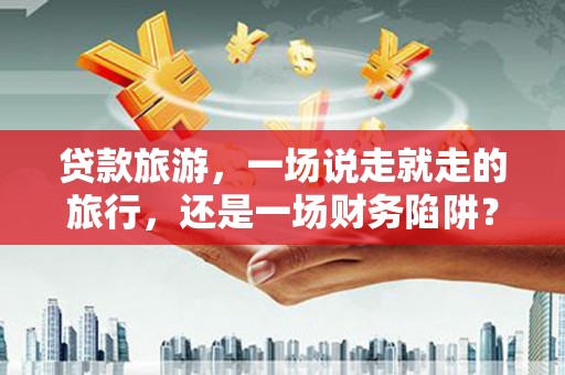 新会贷款旅游，一场说走就走的旅行，还是一场财务陷阱？