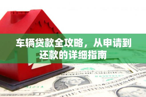 新会车辆贷款全攻略,从申请到还款的详细指南 新会车辆贷款全攻略,从申请到还款的详细指南