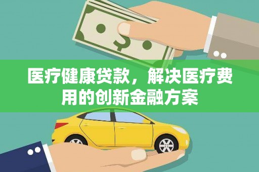 新会医疗健康贷款，解决医疗费用的创新金融方案