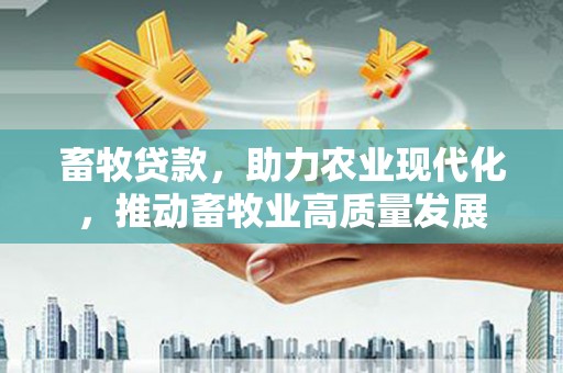 新会畜牧贷款，助力农业现代化，推动畜牧业高质量发展
