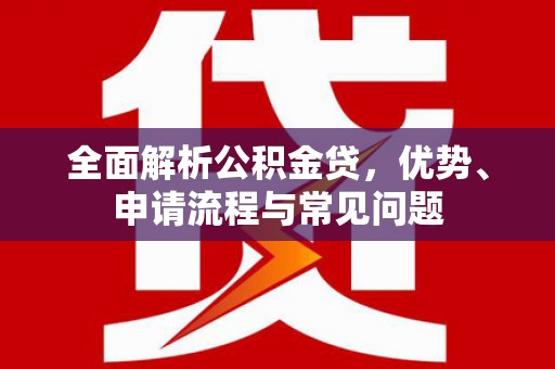 新会全面解析公积金贷，优势、申请流程与常见问题
