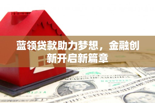 新会蓝领贷款助力梦想，金融创新开启新篇章