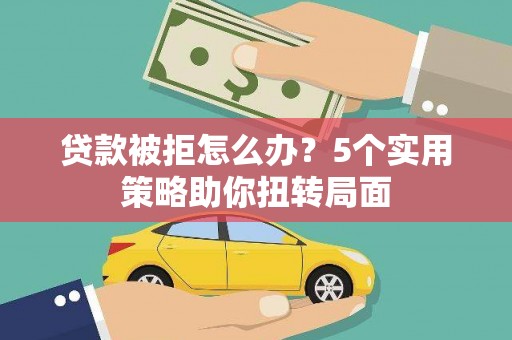 新会贷款被拒怎么办？5个实用策略助你扭转局面