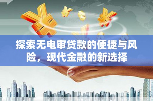 新会探索无电审贷款的便捷与风险，现代金融的新选择