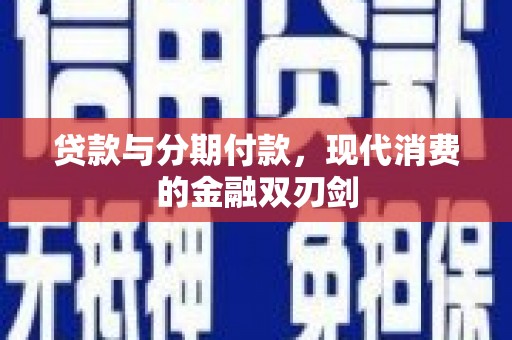 新会贷款与分期付款，现代消费的金融双刃剑