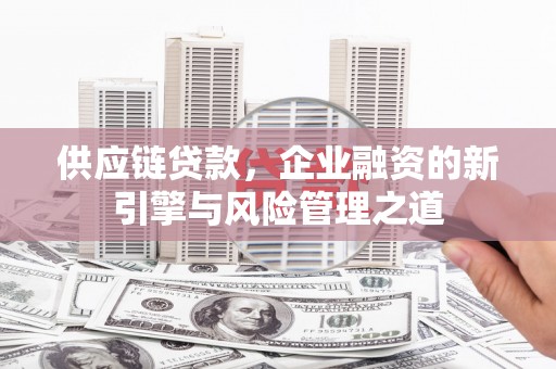 新会供应链贷款，企业融资的新引擎与风险管理之道