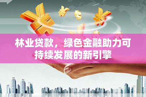 新会林业贷款，绿色金融助力可持续发展的新引擎