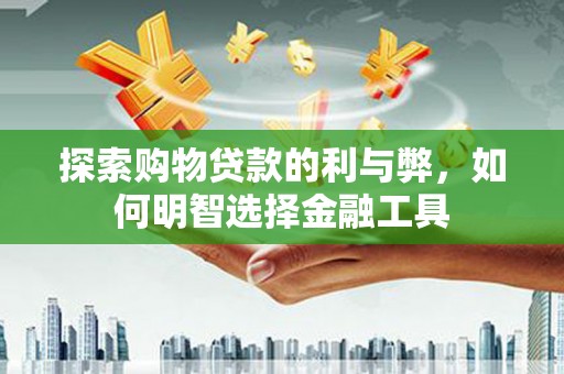 新会探索购物贷款的利与弊，如何明智选择金融工具