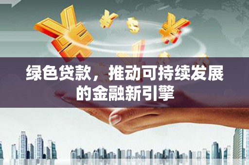 新会绿色贷款，推动可持续发展的金融新引擎