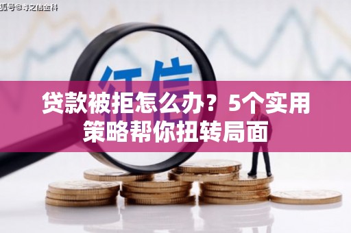 新会贷款被拒怎么办？5个实用策略帮你扭转局面