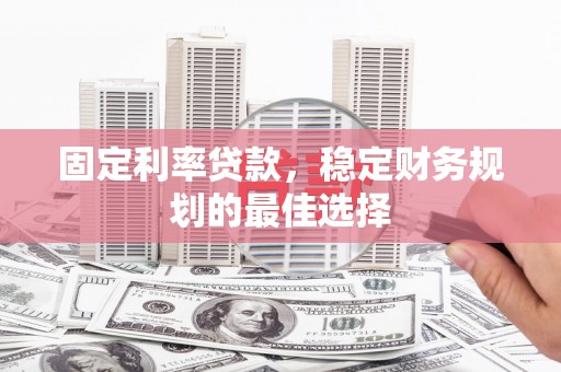 新会固定利率贷款，稳定财务规划的最佳选择