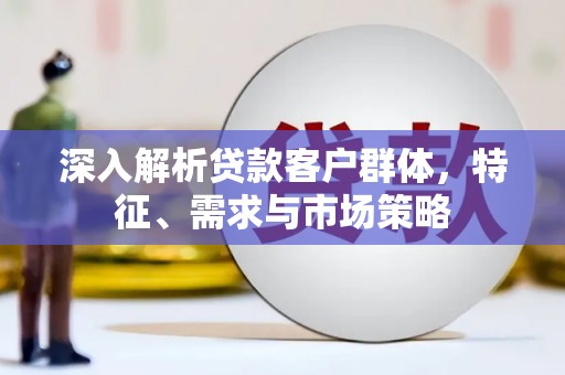 新会深入解析贷款客户群体，特征、需求与市场策略