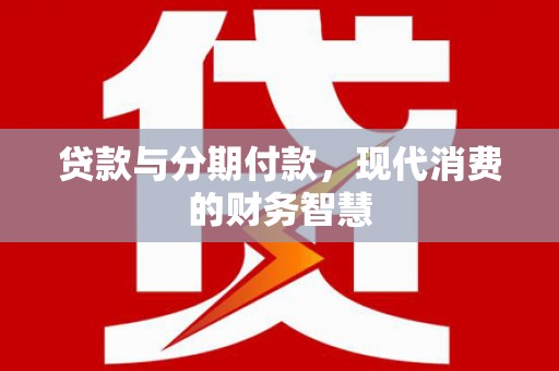 新会贷款与分期付款，现代消费的财务智慧