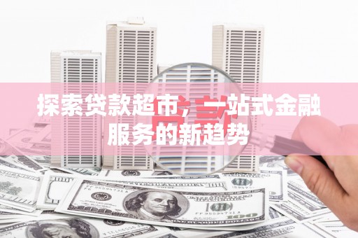 新会探索贷款超市，一站式金融服务的新趋势