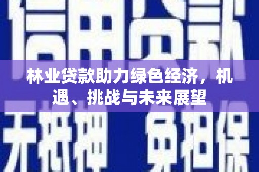 新会林业贷款助力绿色经济，机遇、挑战与未来展望