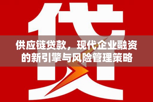 新会供应链贷款，现代企业融资的新引擎与风险管理策略