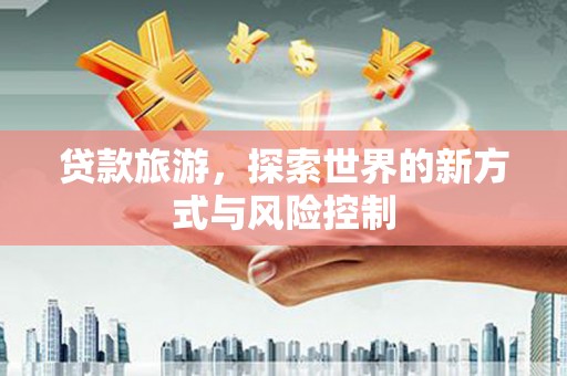 新会贷款旅游，探索世界的新方式与风险控制