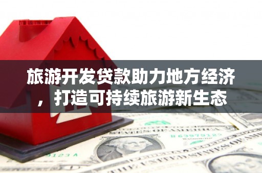 新会旅游开发贷款助力地方经济，打造可持续旅游新生态