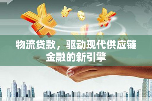 新会物流贷款，驱动现代供应链金融的新引擎