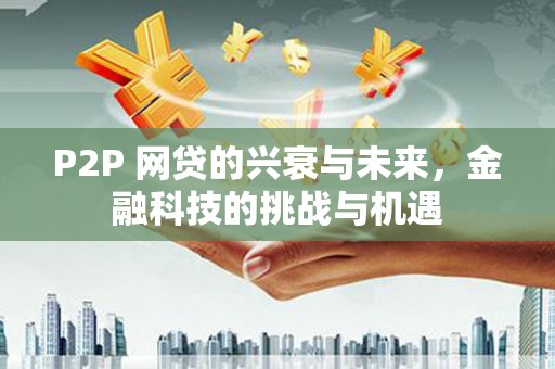 新会P2P 网贷的兴衰与未来，金融科技的挑战与机遇