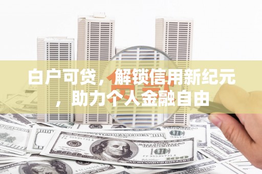 新会白户可贷，解锁信用新纪元，助力个人金融自由