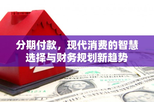 新会分期付款，现代消费的智慧选择与财务规划新趋势