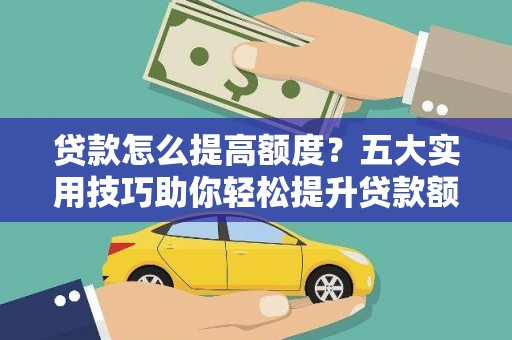 新会贷款怎么提高额度？五大实用技巧助你轻松提升贷款额度