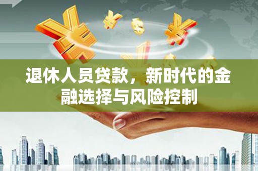 新会退休人员贷款，新时代的金融选择与风险控制