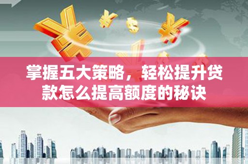 新会掌握五大策略，轻松提升贷款怎么提高额度的秘诀