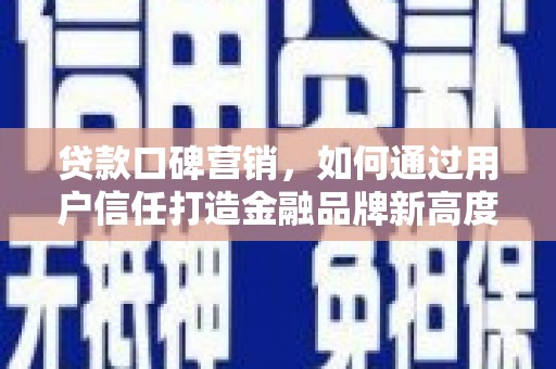 新会贷款口碑营销，如何通过用户信任打造金融品牌新高度