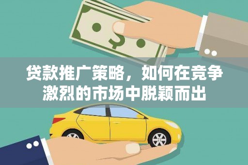 新会贷款推广策略，如何在竞争激烈的市场中脱颖而出