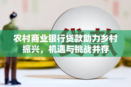 新会农村商业银行贷款助力乡村振兴，机遇与挑战并存