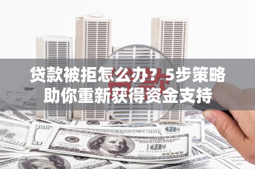 新会贷款被拒怎么办？5步策略助你重新获得资金支持