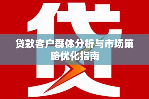 新会贷款客户群体分析与市场策略优化指南