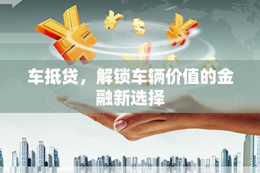 新会车抵贷，解锁车辆价值的金融新选择