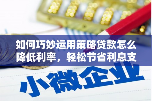 新会如何巧妙运用策略贷款怎么降低利率，轻松节省利息支出
