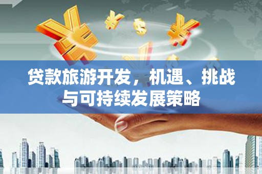 新会贷款旅游开发，机遇、挑战与可持续发展策略