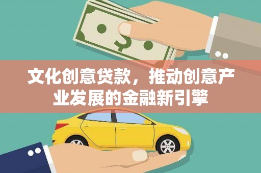 新会文化创意贷款，推动创意产业发展的金融新引擎